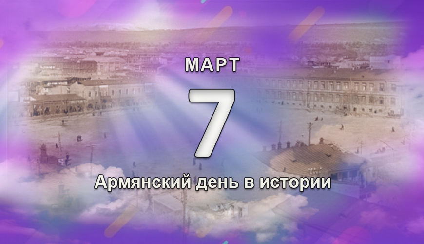 Армянский день в истории. 7 март