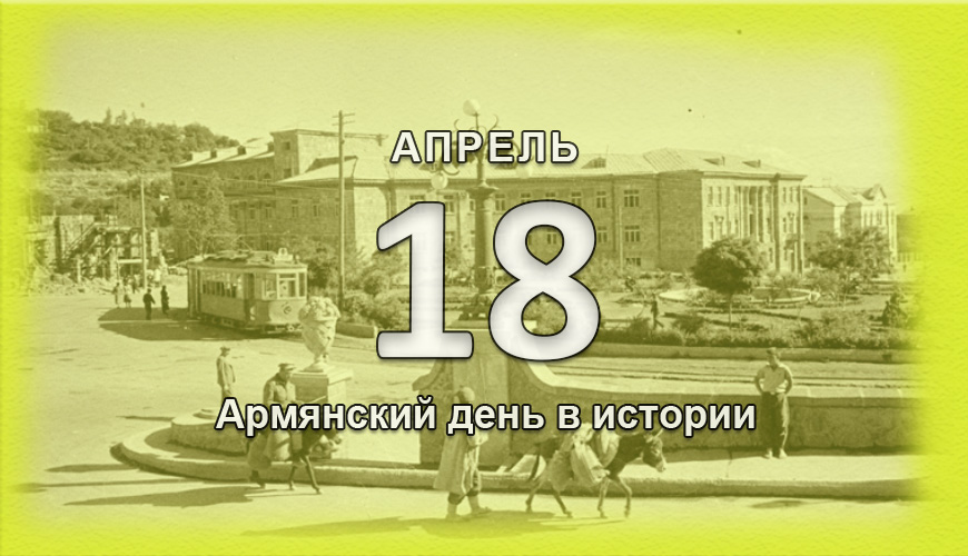 Армянский день в истории. 18 апрель