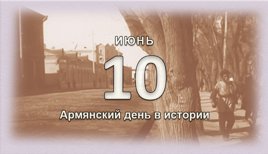 Армянский день в истории. 10 июнь